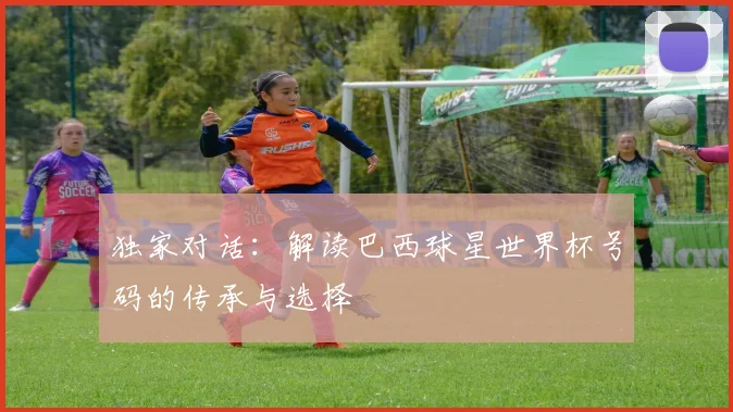 独家对话：解读巴西球星世界杯号码的传承与选择