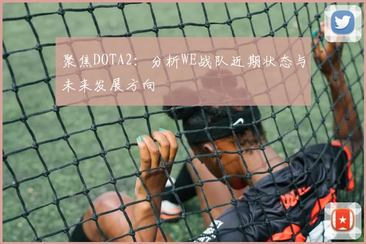 聚焦DOTA2：分析WE战队近期状态与未来发展方向