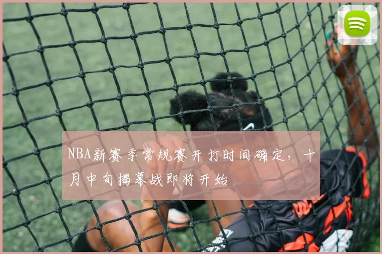 NBA新赛季常规赛开打时间确定，十月中旬揭幕战即将开始