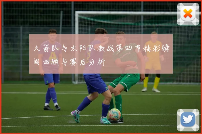 火箭队与太阳队激战第四节精彩瞬间回顾与赛后分析