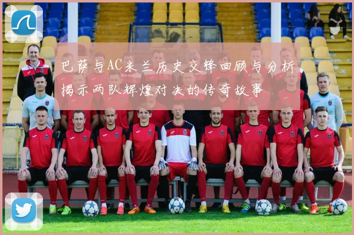 巴萨与AC米兰历史交锋回顾与分析揭示两队辉煌对决的传奇故事