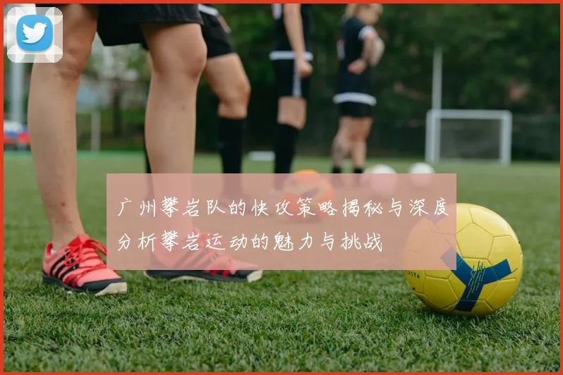 广州攀岩队的快攻策略揭秘与深度分析攀岩运动的魅力与挑战