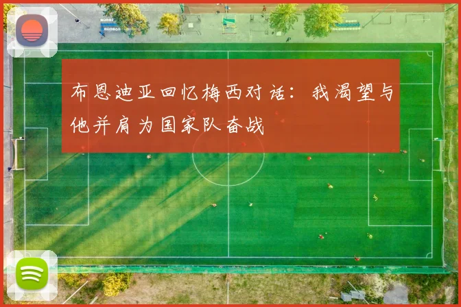 布恩迪亚回忆梅西对话：我渴望与他并肩为国家队奋战
