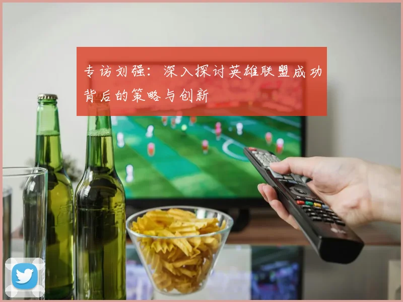 专访刘强：深入探讨英雄联盟成功背后的策略与创新