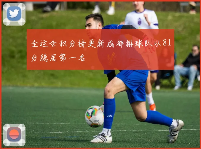 全运会积分榜更新成都排球队以81分稳居第一名