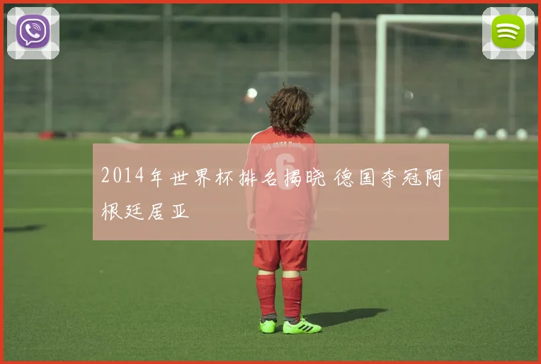 2014年世界杯排名揭晓 德国夺冠阿根廷居亚