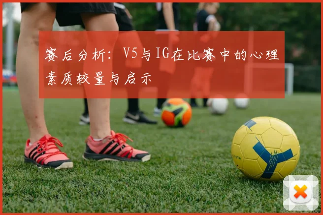 赛后分析：V5与IG在比赛中的心理素质较量与启示