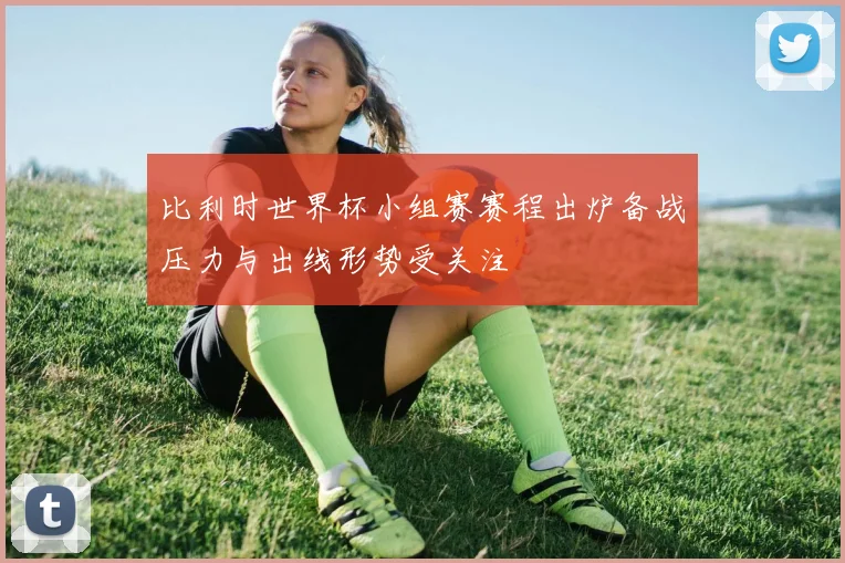 比利时世界杯小组赛赛程出炉备战压力与出线形势受关注
