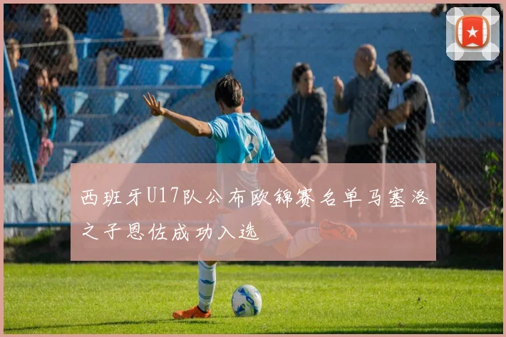 西班牙U17队公布欧锦赛名单马塞洛之子恩佐成功入选