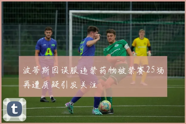 波蒂斯因误服违禁药物被禁赛25场再遭质疑引发关注