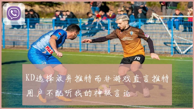 KD选择放弃推特而非游戏直言推特用户不配听我的神级言论