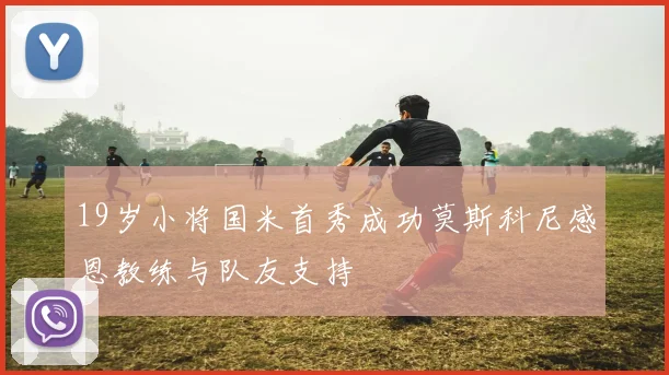 19岁小将国米首秀成功莫斯科尼感恩教练与队友支持
