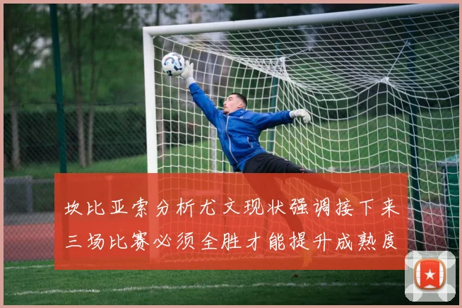 坎比亚索分析尤文现状强调接下来三场比赛必须全胜才能提升成熟度