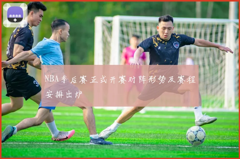 NBA季后赛正式开赛对阵形势及赛程安排出炉