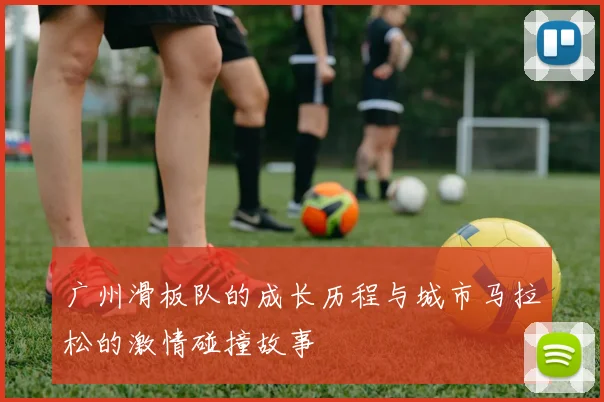 广州滑板队的成长历程与城市马拉松的激情碰撞故事